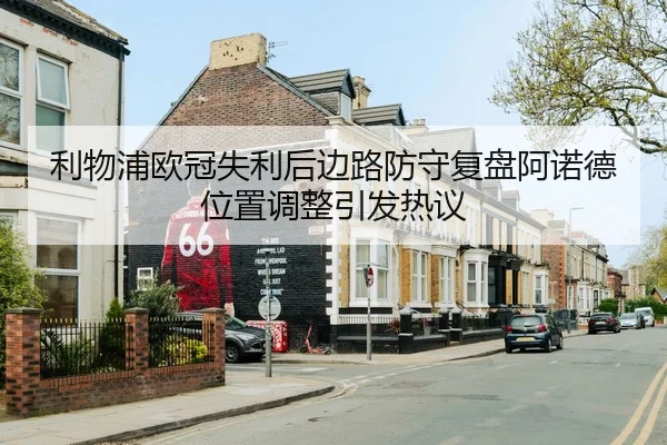 利物浦欧冠失利后边路防守复盘阿诺德位置调整引发热议